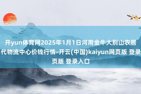 开yun体育网2025年1月1日河南金牛大别山农居品当代物流中心价钱行情-开云(中国)kaiyun网页版 登录入口