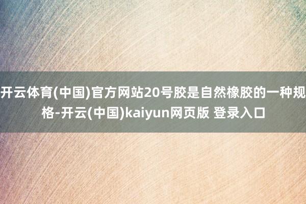 开云体育(中国)官方网站20号胶是自然橡胶的一种规格-开云(中国)kaiyun网页版 登录入口