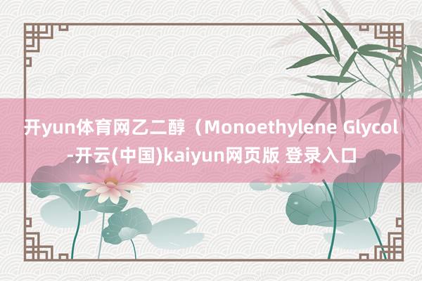 开yun体育网乙二醇（Monoethylene Glycol-开云(中国)kaiyun网页版 登录入口
