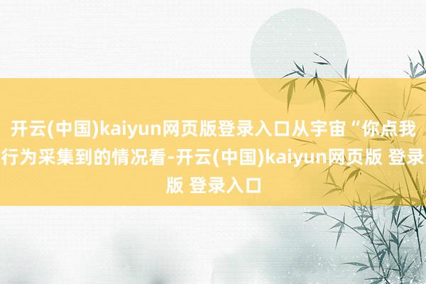 开云(中国)kaiyun网页版登录入口从宇宙“你点我检”行为采集到的情况看-开云(中国)kaiyun网页版 登录入口