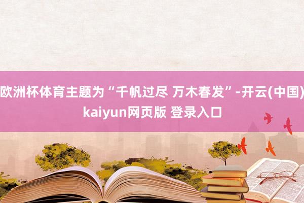 欧洲杯体育主题为“千帆过尽 万木春发”-开云(中国)kaiyun网页版 登录入口