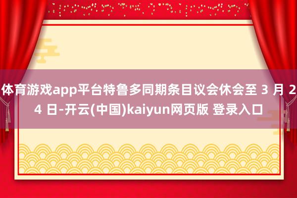 体育游戏app平台特鲁多同期条目议会休会至 3 月 24 日-开云(中国)kaiyun网页版 登录入口