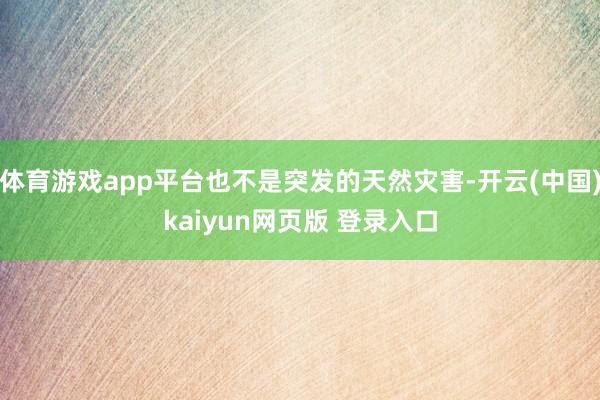 体育游戏app平台也不是突发的天然灾害-开云(中国)kaiyun网页版 登录入口