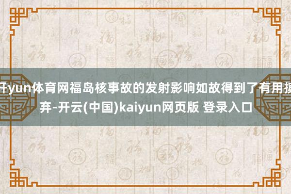 开yun体育网福岛核事故的发射影响如故得到了有用摈弃-开云(中国)kaiyun网页版 登录入口