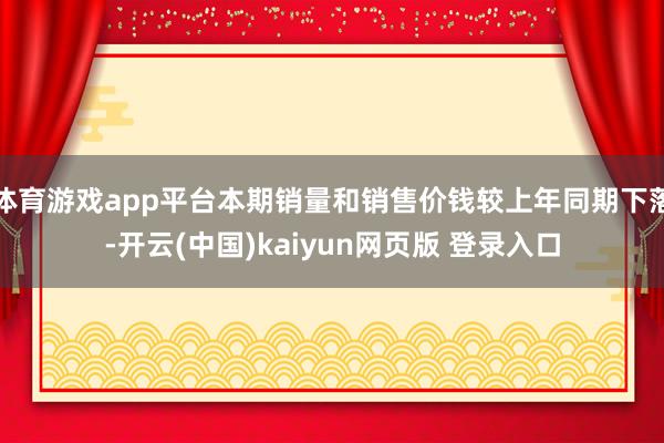 体育游戏app平台本期销量和销售价钱较上年同期下落-开云(中国)kaiyun网页版 登录入口
