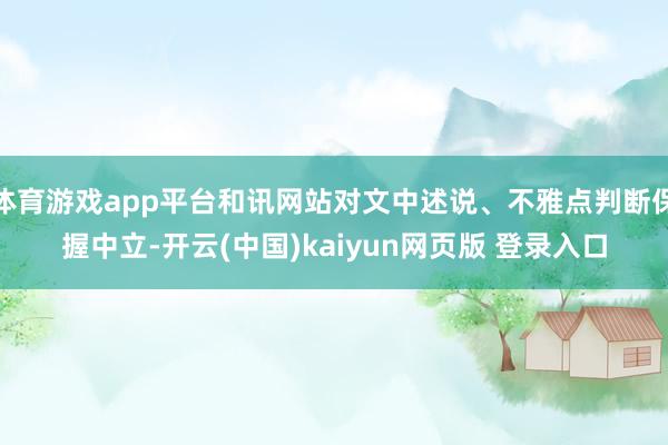 体育游戏app平台和讯网站对文中述说、不雅点判断保握中立-开云(中国)kaiyun网页版 登录入口