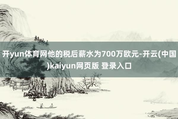 开yun体育网他的税后薪水为700万欧元-开云(中国)kaiyun网页版 登录入口