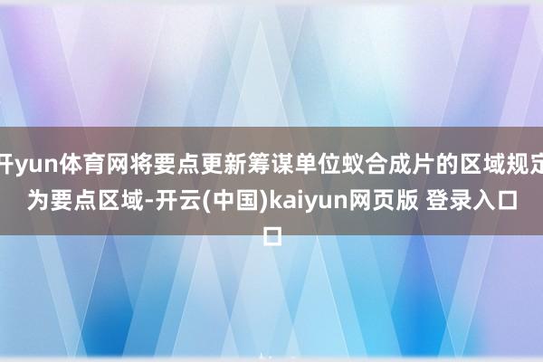 开yun体育网将要点更新筹谋单位蚁合成片的区域规定为要点区域-开云(中国)kaiyun网页版 登录入口