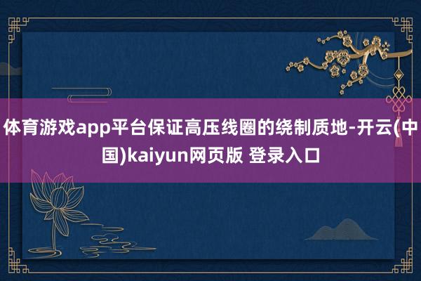 体育游戏app平台保证高压线圈的绕制质地-开云(中国)kaiyun网页版 登录入口