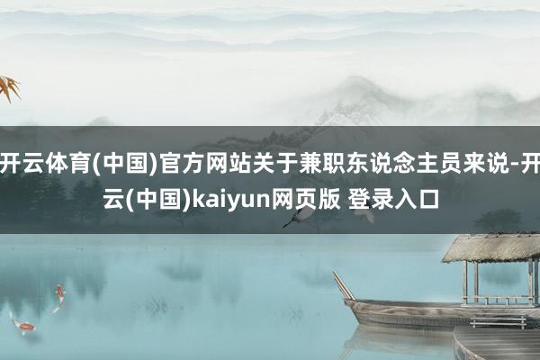 开云体育(中国)官方网站关于兼职东说念主员来说-开云(中国)kaiyun网页版 登录入口