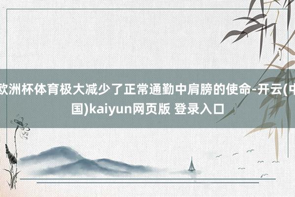欧洲杯体育极大减少了正常通勤中肩膀的使命-开云(中国)kaiyun网页版 登录入口