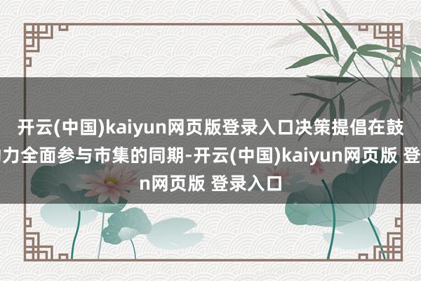 开云(中国)kaiyun网页版登录入口决策提倡在鼓舞新动力全面参与市集的同期-开云(中国)kaiyun网页版 登录入口