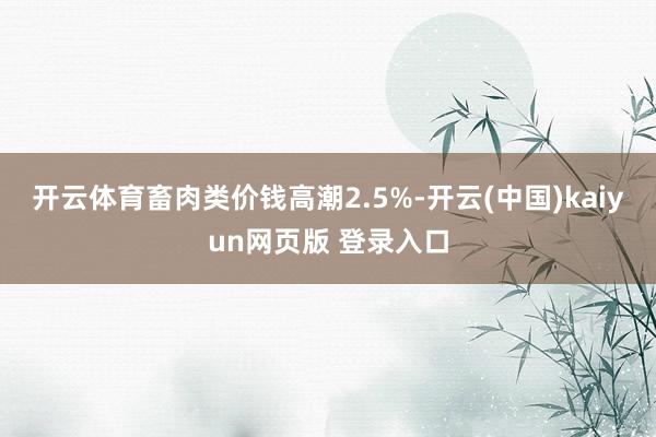 开云体育畜肉类价钱高潮2.5%-开云(中国)kaiyun网页版 登录入口