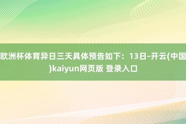 欧洲杯体育异日三天具体预告如下：13日-开云(中国)kaiyun网页版 登录入口