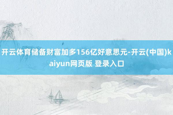 开云体育储备财富加多156亿好意思元-开云(中国)kaiyun网页版 登录入口