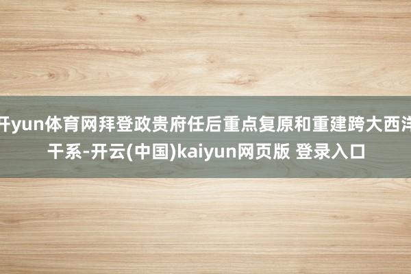 开yun体育网拜登政贵府任后重点复原和重建跨大西洋干系-开云(中国)kaiyun网页版 登录入口