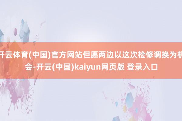 开云体育(中国)官方网站但愿两边以这次检修调换为机会-开云(中国)kaiyun网页版 登录入口