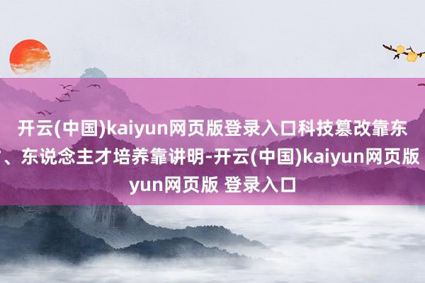 开云(中国)kaiyun网页版登录入口科技篡改靠东说念主才、东说念主才培养靠讲明-开云(中国)kaiyun网页版 登录入口
