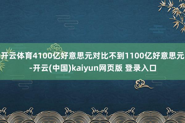 开云体育4100亿好意思元对比不到1100亿好意思元-开云(中国)kaiyun网页版 登录入口