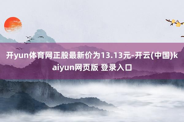 开yun体育网正股最新价为13.13元-开云(中国)kaiyun网页版 登录入口