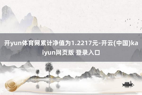 开yun体育网累计净值为1.2217元-开云(中国)kaiyun网页版 登录入口