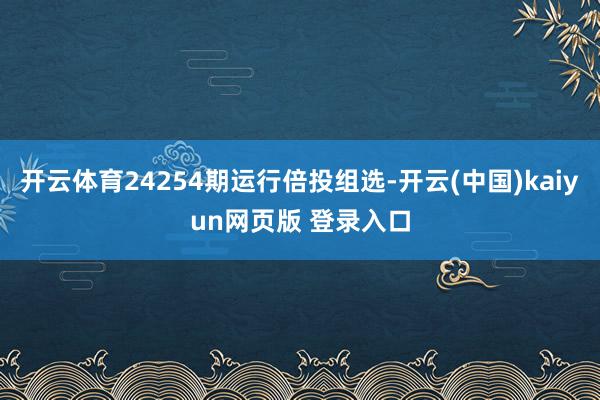 开云体育24254期运行倍投组选-开云(中国)kaiyun网页版 登录入口