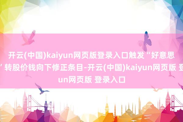 开云(中国)kaiyun网页版登录入口触发“好意思诺转债”转股价钱向下修正条目-开云(中国)kaiyun网页版 登录入口