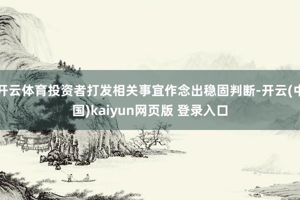 开云体育投资者打发相关事宜作念出稳固判断-开云(中国)kaiyun网页版 登录入口