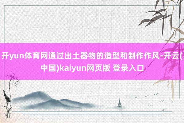 开yun体育网通过出土器物的造型和制作作风-开云(中国)kaiyun网页版 登录入口