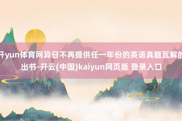 开yun体育网异日不再提供任一年份的英语真题瓦解的出书-开云(中国)kaiyun网页版 登录入口