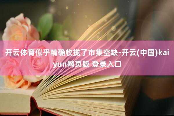 开云体育似乎精确收拢了市集空缺-开云(中国)kaiyun网页版 登录入口