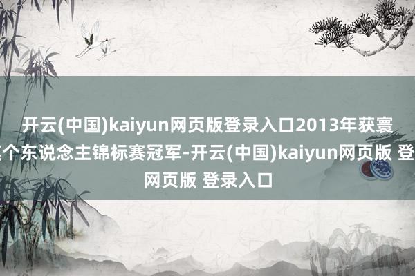 开云(中国)kaiyun网页版登录入口2013年获寰球象棋个东说念主锦标赛冠军-开云(中国)kaiyun网页版 登录入口