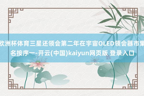 欧洲杯体育三星还领会第二年在宇宙OLED领会器市集名按序一-开云(中国)kaiyun网页版 登录入口