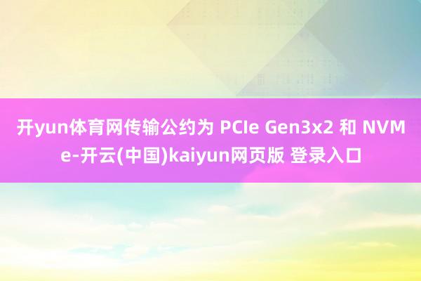 开yun体育网传输公约为 PCIe Gen3x2 和 NVMe-开云(中国)kaiyun网页版 登录入口