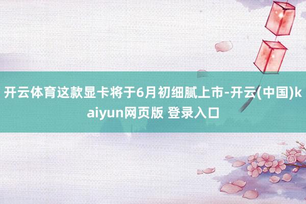 开云体育这款显卡将于6月初细腻上市-开云(中国)kaiyun网页版 登录入口