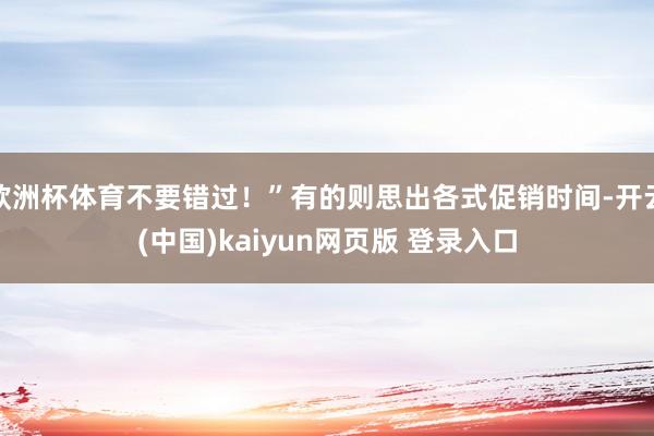 欧洲杯体育不要错过！”有的则思出各式促销时间-开云(中国)kaiyun网页版 登录入口