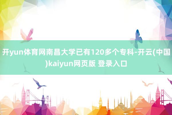 开yun体育网南昌大学已有120多个专科-开云(中国)kaiyun网页版 登录入口