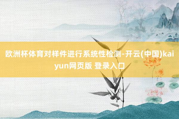欧洲杯体育对样件进行系统性检测-开云(中国)kaiyun网页版 登录入口