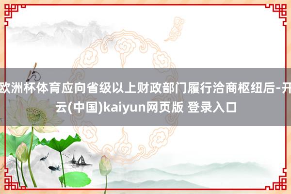 欧洲杯体育应向省级以上财政部门履行洽商枢纽后-开云(中国)kaiyun网页版 登录入口