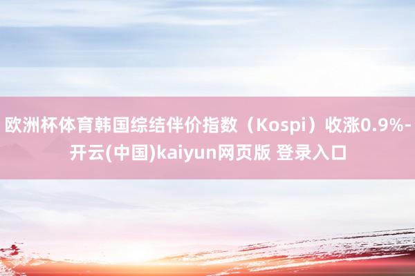 欧洲杯体育韩国综结伴价指数（Kospi）收涨0.9%-开云(中国)kaiyun网页版 登录入口