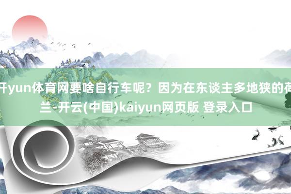 开yun体育网要啥自行车呢？因为在东谈主多地狭的荷兰-开云(中国)kaiyun网页版 登录入口