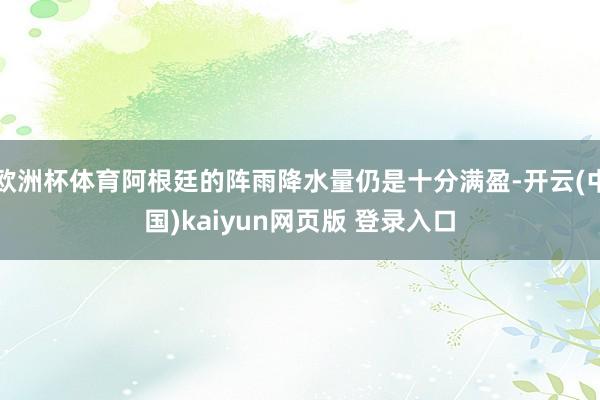 欧洲杯体育阿根廷的阵雨降水量仍是十分满盈-开云(中国)kaiyun网页版 登录入口