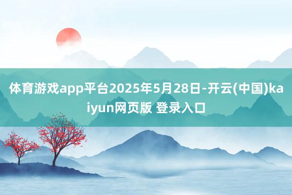 体育游戏app平台2025年5月28日-开云(中国)kaiyun网页版 登录入口