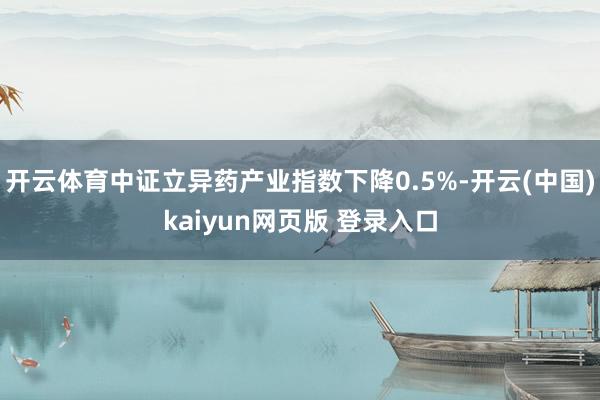开云体育中证立异药产业指数下降0.5%-开云(中国)kaiyun网页版 登录入口
