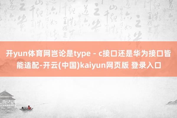 开yun体育网岂论是type - c接口还是华为接口皆能适配-开云(中国)kaiyun网页版 登录入口