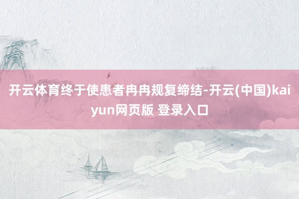 开云体育终于使患者冉冉规复缔结-开云(中国)kaiyun网页版 登录入口