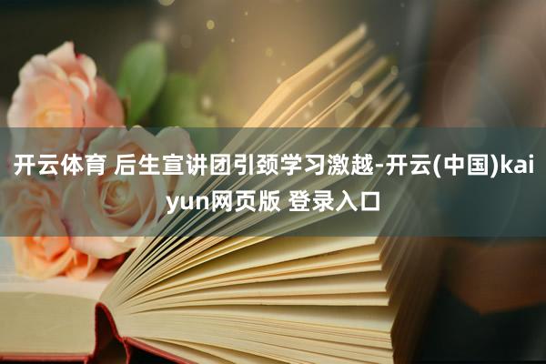 开云体育 后生宣讲团引颈学习激越-开云(中国)kaiyun网页版 登录入口