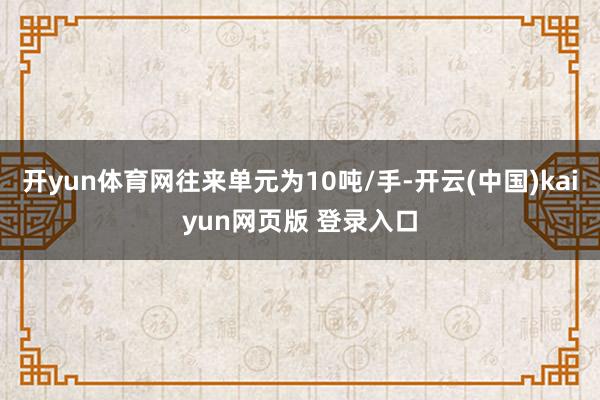 开yun体育网往来单元为10吨/手-开云(中国)kaiyun网页版 登录入口