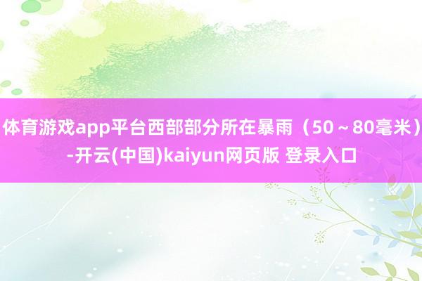体育游戏app平台西部部分所在暴雨（50～80毫米）-开云(中国)kaiyun网页版 登录入口