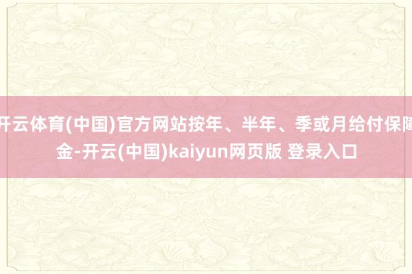 开云体育(中国)官方网站按年、半年、季或月给付保障金-开云(中国)kaiyun网页版 登录入口